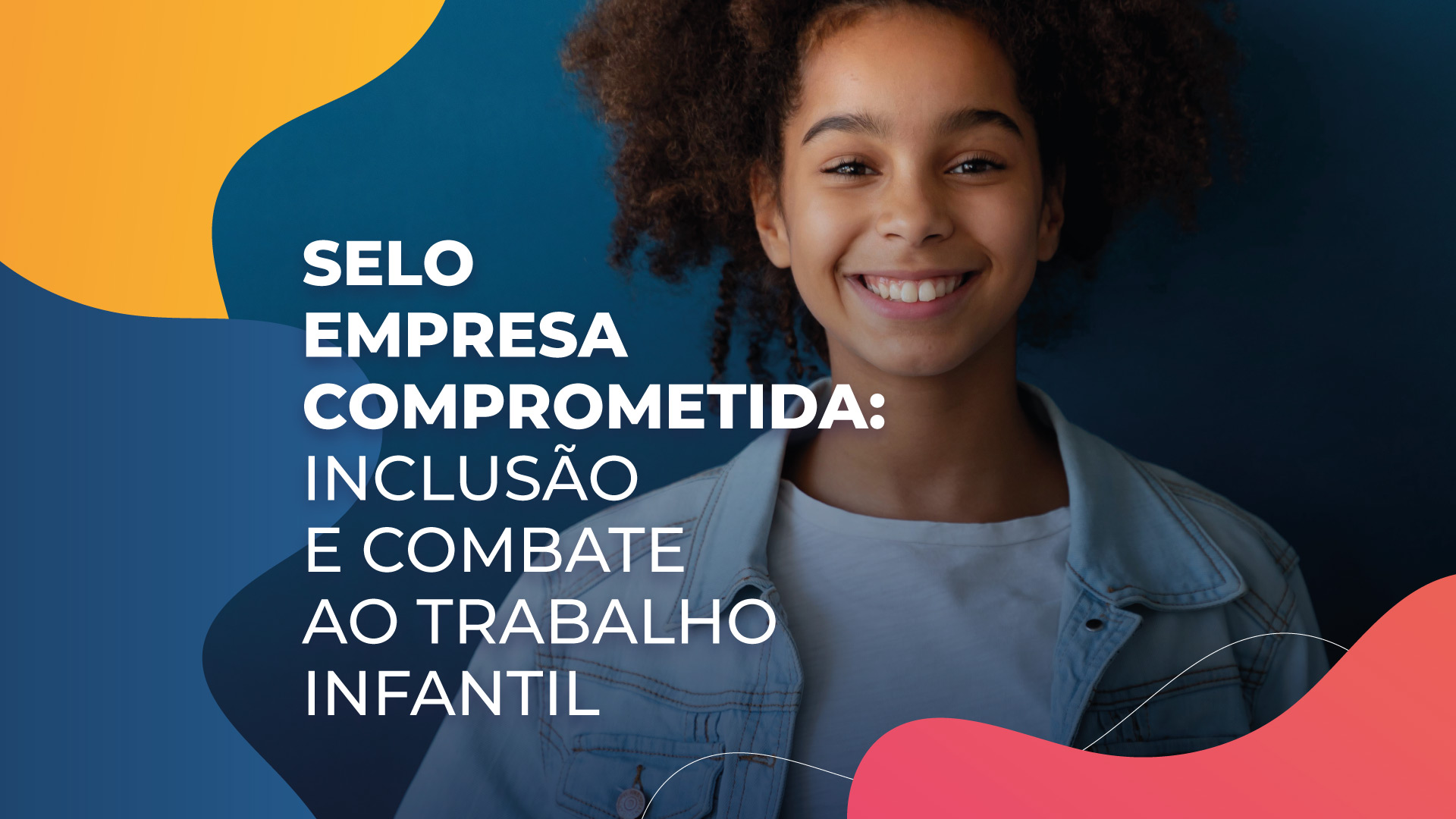 Arte gráfica com menina adolescente sorrindo co chamada de destaque: Selo Empresa Comprometidada: Inclusão e combate ao trabalho infantil